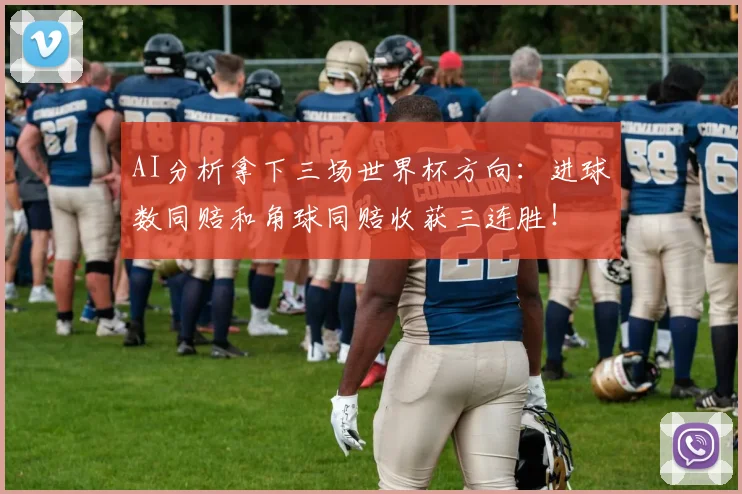 AI分析拿下三场世界杯方向：进球数同赔和角球同赔收获三连胜！