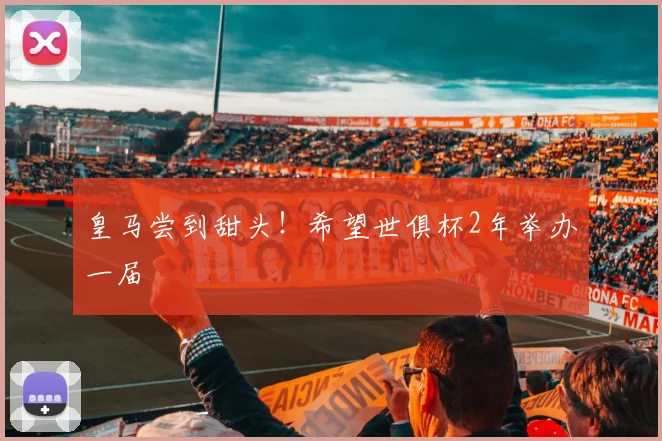 皇马尝到甜头！希望世俱杯2年举办一届