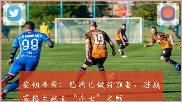 安切洛蒂：巴西已做好准备，迎战苏格兰这支“斗士”之师
