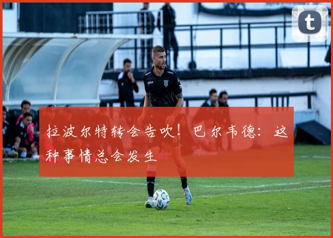 拉波尔特转会告吹！巴尔韦德：这种事情总会发生
